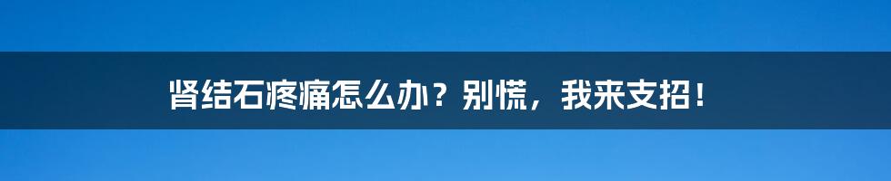 肾结石疼痛怎么办？别慌，我来支招！