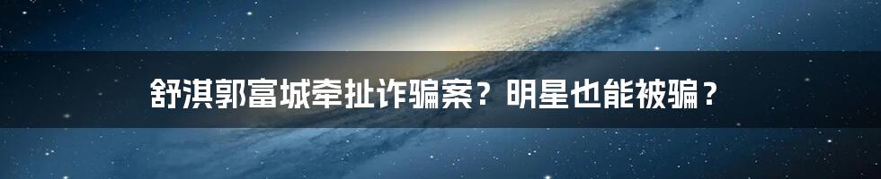 舒淇郭富城牵扯诈骗案？明星也能被骗？