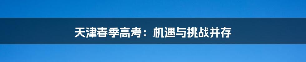 天津春季高考：机遇与挑战并存