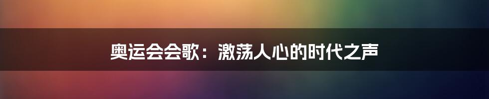 奥运会会歌：激荡人心的时代之声