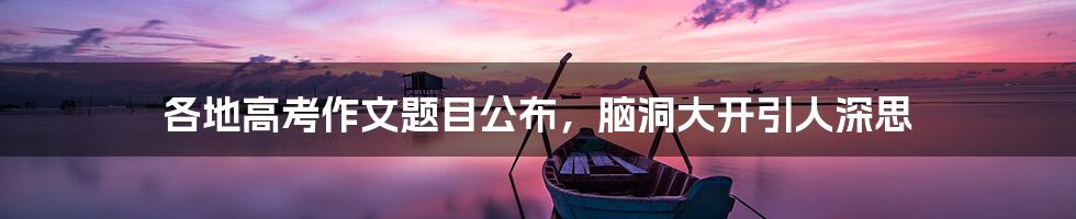 各地高考作文题目公布，脑洞大开引人深思