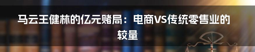 马云王健林的亿元赌局：电商VS传统零售业的较量