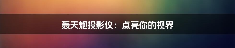 轰天炮投影仪：点亮你的视界