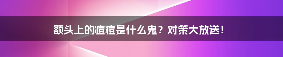 额头上的痘痘是什么鬼？对策大放送！