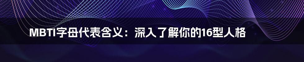 MBTI字母代表含义：深入了解你的16型人格