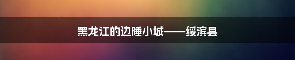 黑龙江的边陲小城——绥滨县