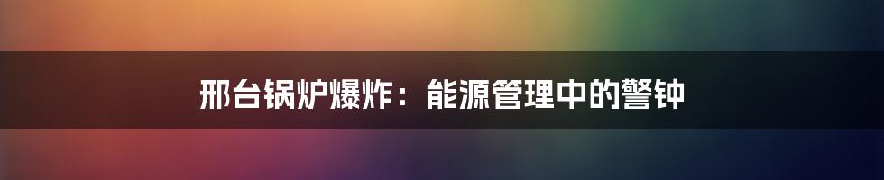 邢台锅炉爆炸：能源管理中的警钟