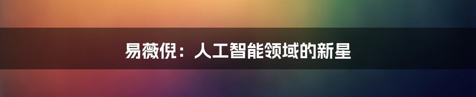 易薇倪：人工智能领域的新星