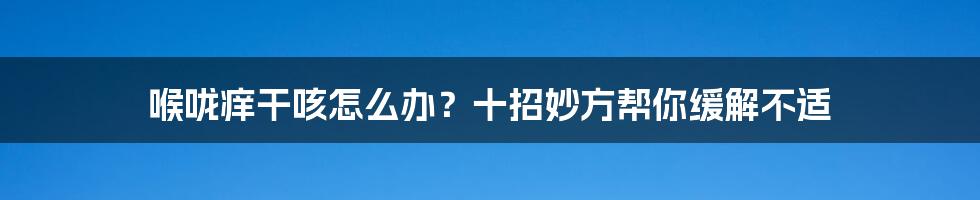 喉咙痒干咳怎么办？十招妙方帮你缓解不适