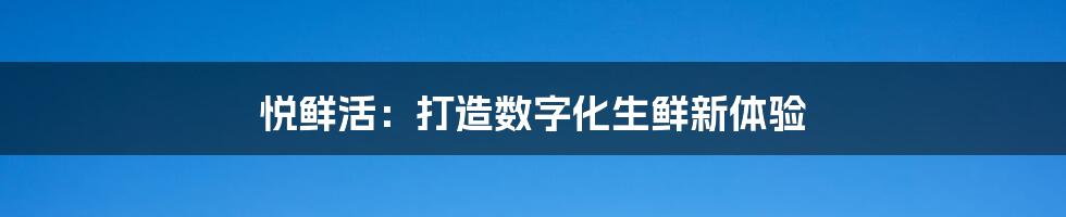 悦鲜活：打造数字化生鲜新体验