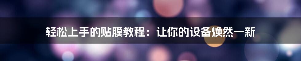 轻松上手的贴膜教程：让你的设备焕然一新