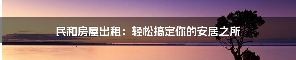 民和房屋出租：轻松搞定你的安居之所