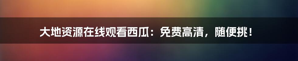 大地资源在线观看西瓜：免费高清，随便挑！