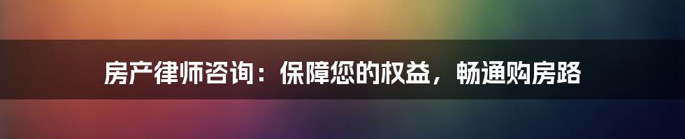 房产律师咨询：保障您的权益，畅通购房路