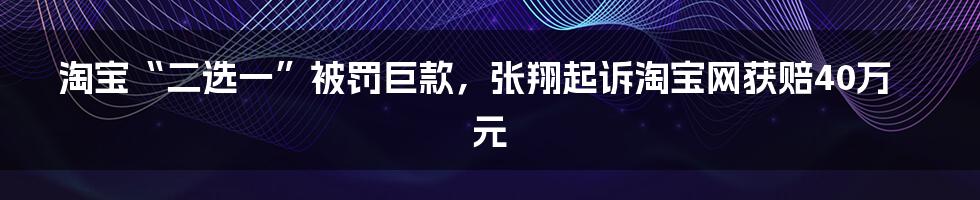 淘宝“二选一”被罚巨款，张翔起诉淘宝网获赔40万元