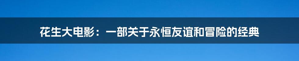 花生大电影：一部关于永恒友谊和冒险的经典