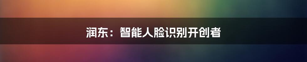 润东：智能人脸识别开创者