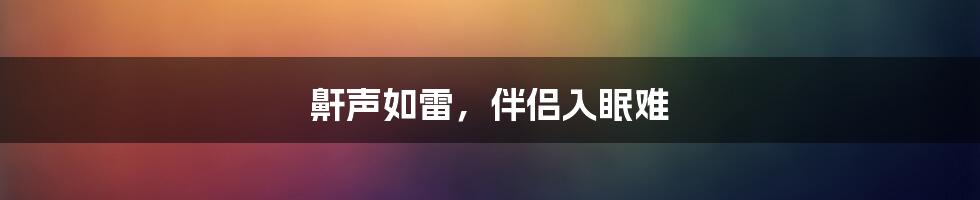 鼾声如雷，伴侣入眠难