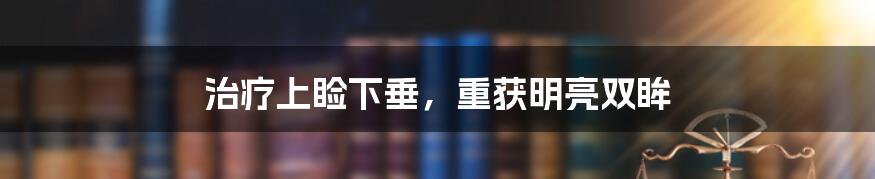 治疗上睑下垂，重获明亮双眸