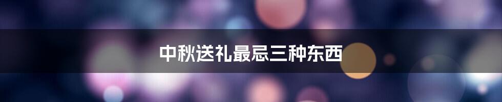 中秋送礼最忌三种东西