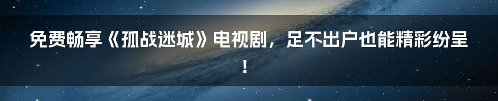 免费畅享《孤战迷城》电视剧，足不出户也能精彩纷呈！