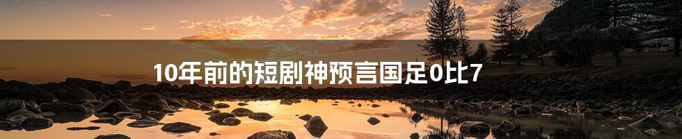 10年前的短剧神预言国足0比7