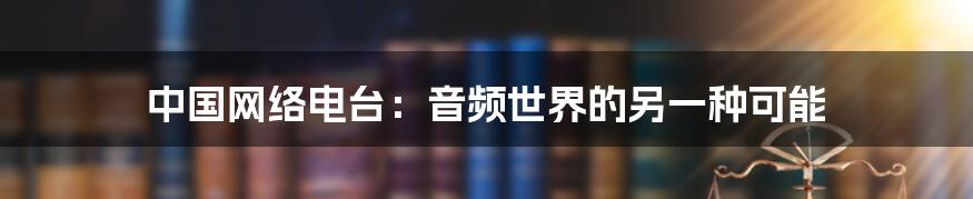 中国网络电台：音频世界的另一种可能