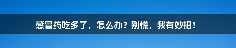 感冒药吃多了，怎么办？别慌，我有妙招！