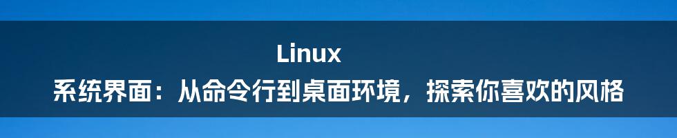 Linux 系统界面：从命令行到桌面环境，探索你喜欢的风格