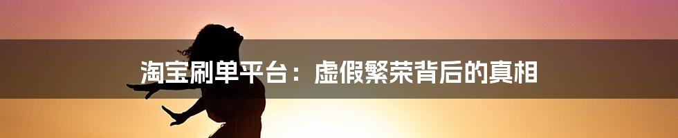 淘宝刷单平台：虚假繁荣背后的真相