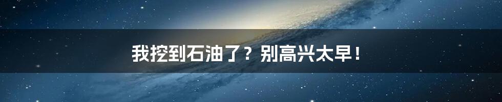 我挖到石油了？别高兴太早！