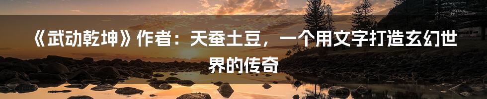 《武动乾坤》作者：天蚕土豆，一个用文字打造玄幻世界的传奇