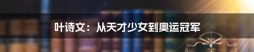 叶诗文：从天才少女到奥运冠军