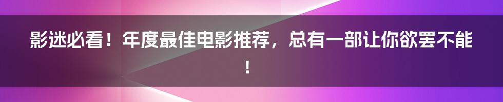 影迷必看！年度最佳电影推荐，总有一部让你欲罢不能！