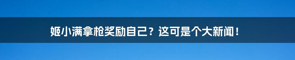 姬小满拿枪奖励自己？这可是个大新闻！