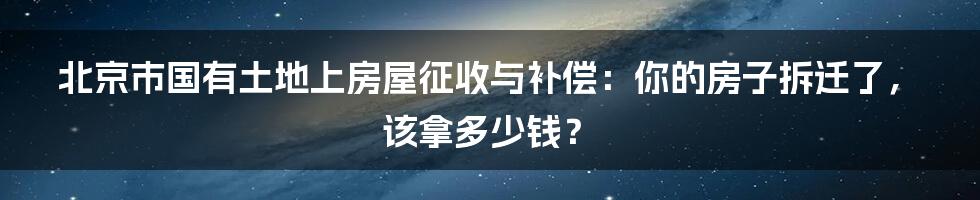 北京市国有土地上房屋征收与补偿：你的房子拆迁了，该拿多少钱？