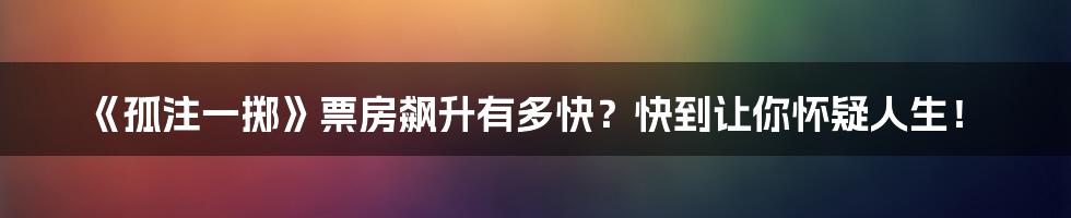 《孤注一掷》票房飙升有多快？快到让你怀疑人生！