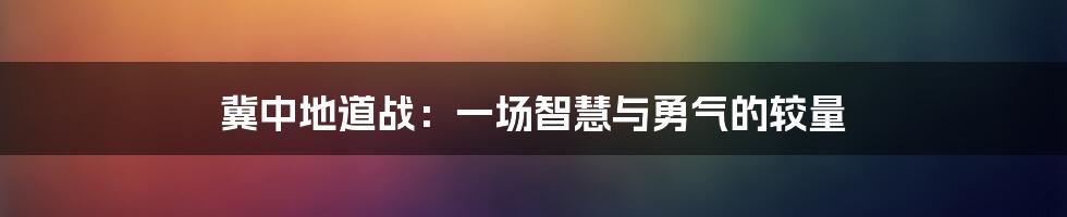 冀中地道战：一场智慧与勇气的较量