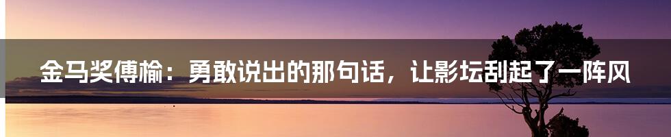 金马奖傅榆：勇敢说出的那句话，让影坛刮起了一阵风