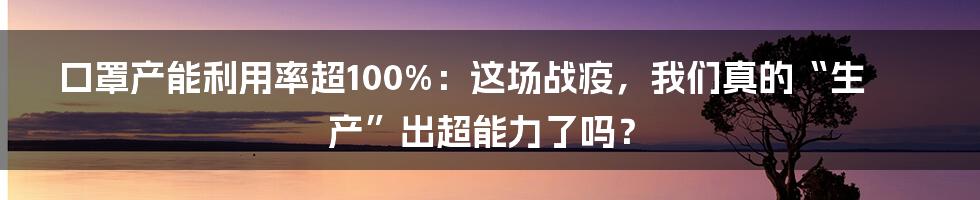 口罩产能利用率超100%：这场战疫，我们真的“生产”出超能力了吗？