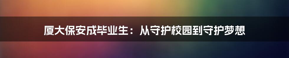 厦大保安成毕业生：从守护校园到守护梦想