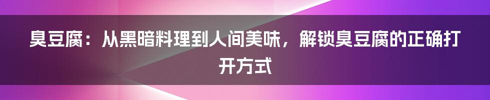 臭豆腐：从黑暗料理到人间美味，解锁臭豆腐的正确打开方式