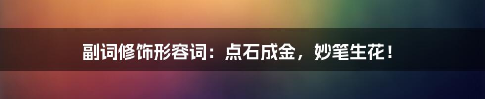 副词修饰形容词：点石成金，妙笔生花！