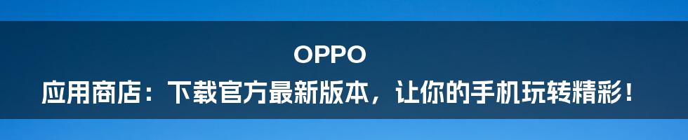 OPPO 应用商店：下载官方最新版本，让你的手机玩转精彩！