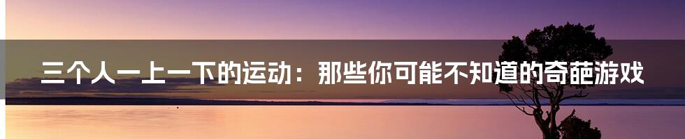 三个人一上一下的运动：那些你可能不知道的奇葩游戏