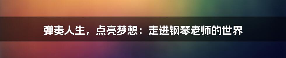 弹奏人生，点亮梦想：走进钢琴老师的世界