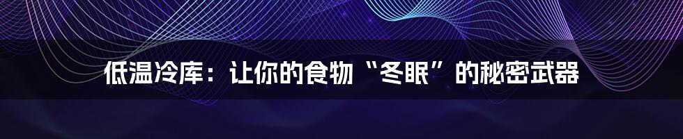 低温冷库：让你的食物“冬眠”的秘密武器