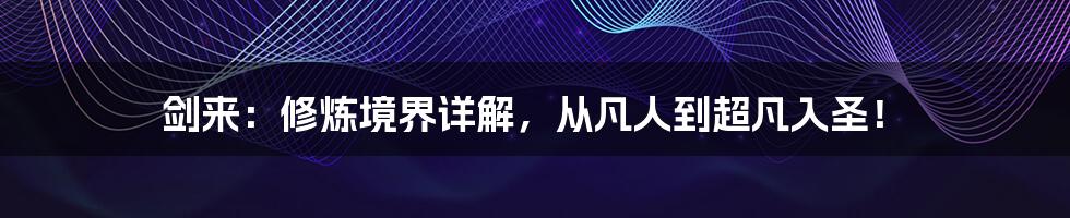 剑来：修炼境界详解，从凡人到超凡入圣！