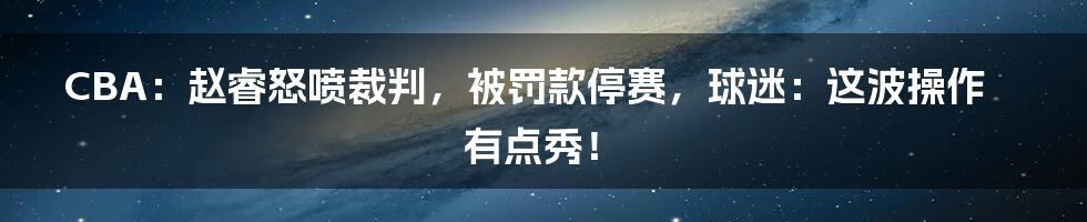 CBA：赵睿怒喷裁判，被罚款停赛，球迷：这波操作有点秀！