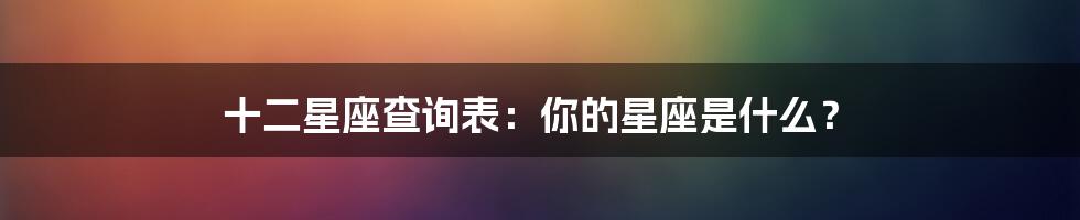 十二星座查询表：你的星座是什么？